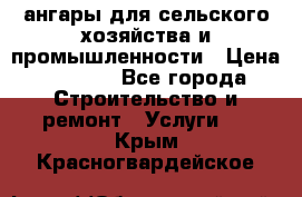 ангары для сельского хозяйства и промышленности › Цена ­ 2 800 - Все города Строительство и ремонт » Услуги   . Крым,Красногвардейское